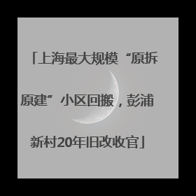 上海最大规模“原拆原建”小区回搬，彭浦新村20年旧改收官