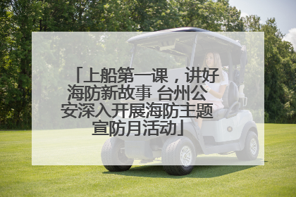 上船第一课，讲好海防新故事 台州公安深入开展海防主题宣防月活动