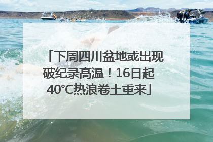 下周四川盆地或出现破纪录高温！16日起40℃热浪卷土重来
