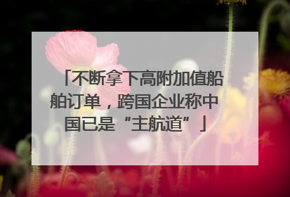 不断拿下高附加值船舶订单，跨国企业称中国已是“主航道”