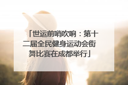 世运前哨吹响：第十二届全民健身运动会街舞比赛在成都举行
