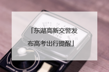 东湖高新交警发布高考出行提醒