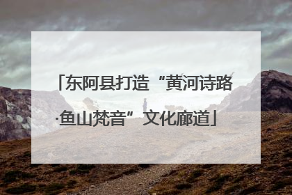 东阿县打造“黄河诗路·鱼山梵音”文化廊道