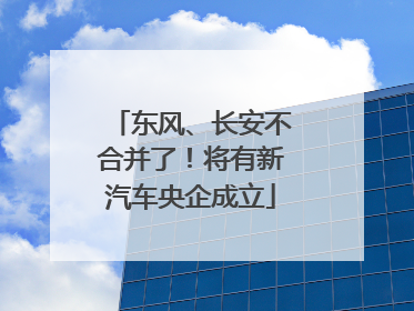 东风、长安不合并了！将有新汽车央企成立