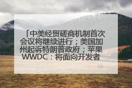 中美经贸磋商机制首次会议将继续进行；美国加州起诉特朗普政府；苹果WWDC：将面向开发者推出苹果智能模型；中办、国办发文，事关民生丨每经早参