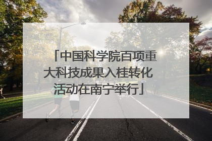 中国科学院百项重大科技成果入桂转化活动在南宁举行
