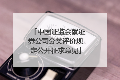 中国证监会就证券公司分类评价规定公开征求意见