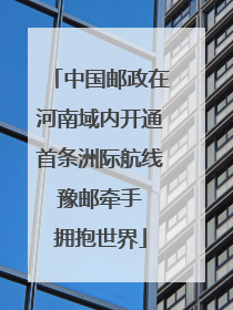 中国邮政在河南域内开通首条洲际航线 豫邮牵手 拥抱世界