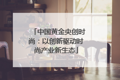 中国黄金央创时尚：以创新驱动时尚产业新生态