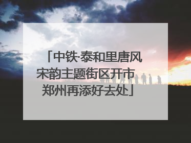 中铁·泰和里唐风宋韵主题街区开市 郑州再添好去处