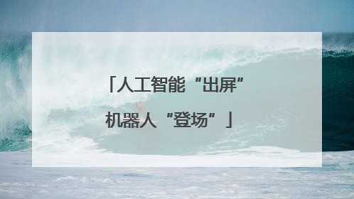 人工智能“出屏” 机器人“登场”