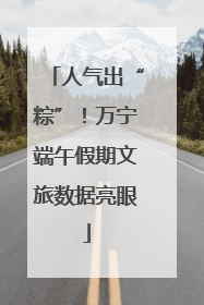 人气出“粽”！万宁端午假期文旅数据亮眼