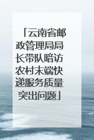 云南省邮政管理局局长带队暗访农村末端快递服务质量突出问题
