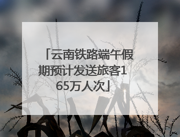 云南铁路端午假期预计发送旅客165万人次