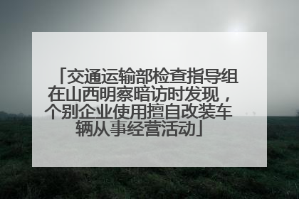 交通运输部检查指导组在山西明察暗访时发现，个别企业使用擅自改装车辆从事经营活动