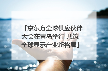 京东方全球供应伙伴大会在青岛举行 共筑全球显示产业新格局