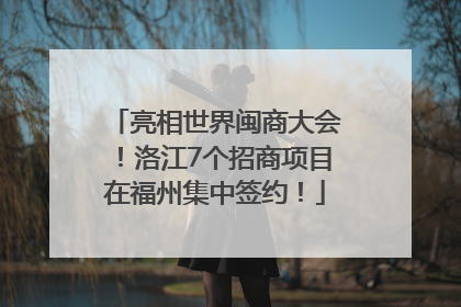 亮相世界闽商大会！洛江7个招商项目在福州集中签约！