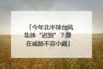 今年北半球台风集体“迟到”？潜在威胁不容小觑