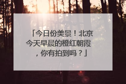 今日份美景！北京今天早晨的橙红朝霞，你有拍到吗？