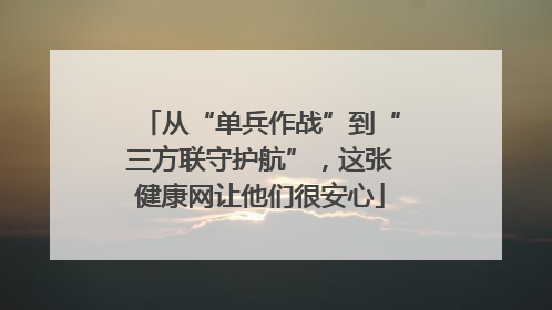 从“单兵作战”到“三方联守护航”，这张健康网让他们很安心