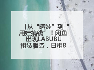 从“晒娃”到“用娃搞钱”！闲鱼出现LABUBU租赁服务，日租80元仍供不应求