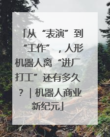 从“表演”到“工作”，人形机器人离“进厂打工”还有多久？｜机器人商业新纪元