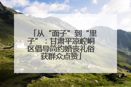 从“面子”到“里子”：甘肃平凉崆峒区倡导简约婚丧礼俗获群众点赞