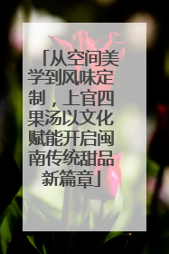 从空间美学到风味定制，上官四果汤以文化赋能开启闽南传统甜品新篇章