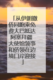 从伊朗撤侨同胞乘免费大巴抵达阿塞拜疆 大使馆领事和侨领在边境口岸迎接