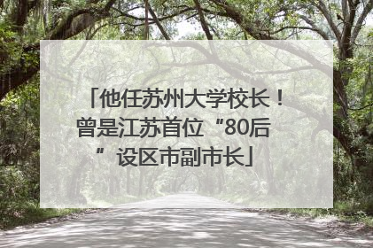 他任苏州大学校长！曾是江苏首位“80后”设区市副市长