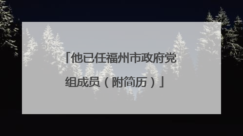 他已任福州市政府党组成员（附简历）
