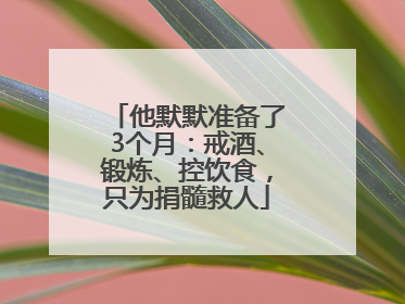 他默默准备了3个月：戒酒、锻炼、控饮食，只为捐髓救人