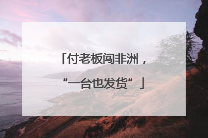付老板闯非洲，“一台也发货”
