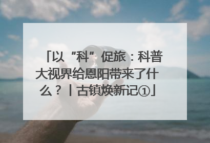 以“科”促旅：科普大视界给恩阳带来了什么？丨古镇焕新记①