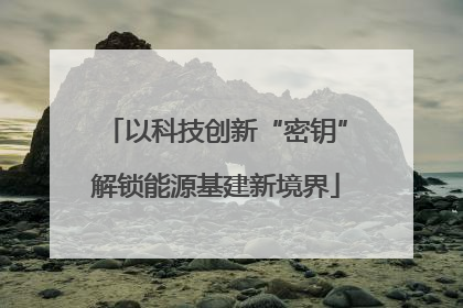 以科技创新“密钥”解锁能源基建新境界