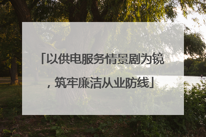以供电服务情景剧为镜，筑牢廉洁从业防线