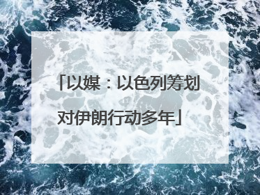 以媒：以色列筹划对伊朗行动多年