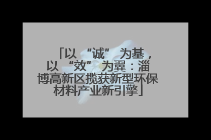 以 “诚” 为基，以 “效” 为翼：淄博高新区揽获新型环保材料产业新引擎