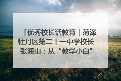 优秀校长话教育｜菏泽牡丹区第二十一中学校长张海山：从“教学小白”到“行家里手”