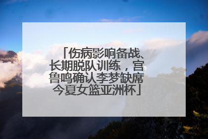 伤病影响备战、长期脱队训练，宫鲁鸣确认李梦缺席今夏女篮亚洲杯