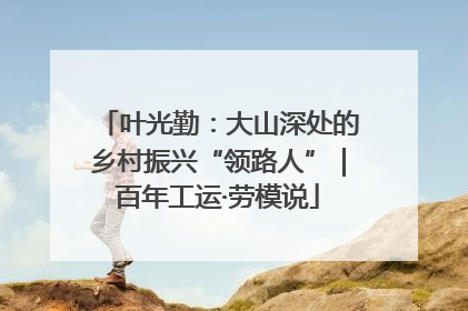 叶光勤：大山深处的乡村振兴“领路人”｜百年工运·劳模说