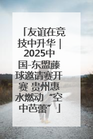 友谊在竞技中升华｜2025中国-东盟藤球邀请赛开赛 贵州惠水燃动“空中芭蕾”
