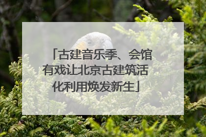 古建音乐季、会馆有戏让北京古建筑活化利用焕发新生