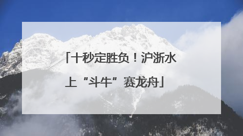 十秒定胜负！沪浙水上“斗牛”赛龙舟