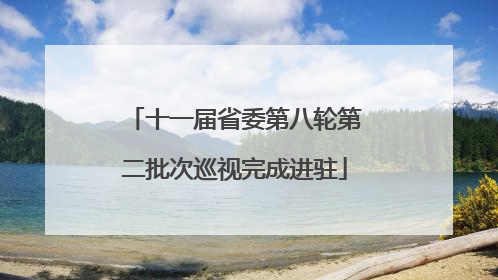 十一届省委第八轮第二批次巡视完成进驻