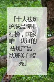 十大祛斑护肤品牌排行榜，国家唯一认证的祛斑产品，祛斑美白提亮