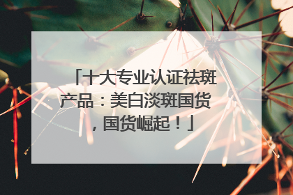 十大专业认证祛斑产品：美白淡斑国货，国货崛起！