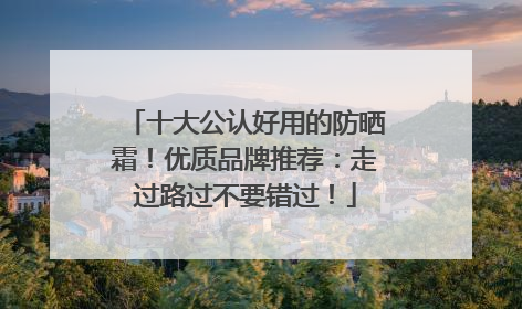 十大公认好用的防晒霜！优质品牌推荐：走过路过不要错过！