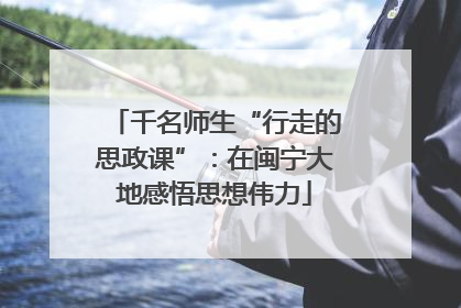 千名师生“行走的思政课”：在闽宁大地感悟思想伟力