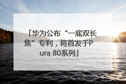 华为公布“一底双长焦”专利，将首发于Pura 80系列